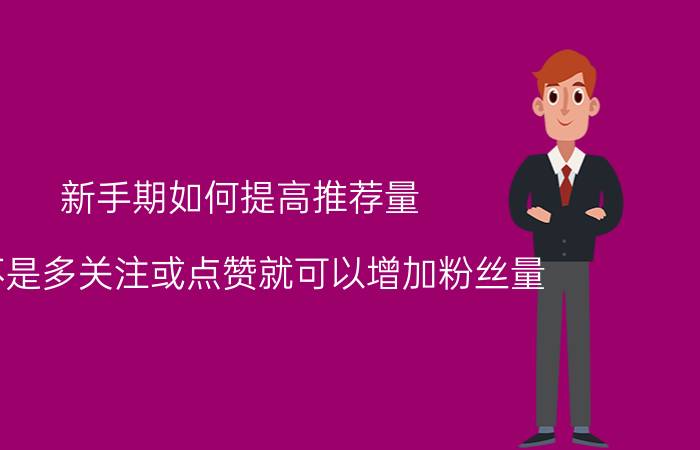 新手期如何提高推荐量 是不是多关注或点赞就可以增加粉丝量？